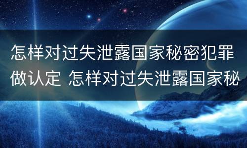 怎样对过失泄露国家秘密犯罪做认定 怎样对过失泄露国家秘密犯罪做认定呢