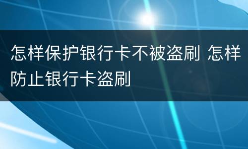 怎样保护银行卡不被盗刷 怎样防止银行卡盗刷