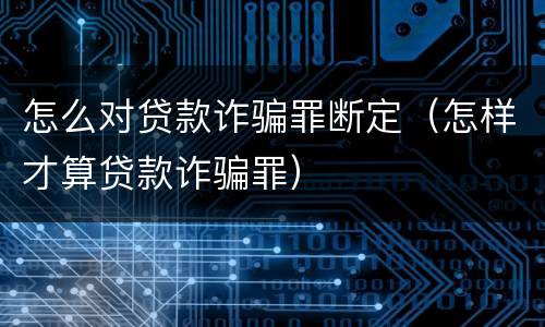 怎么对贷款诈骗罪断定（怎样才算贷款诈骗罪）