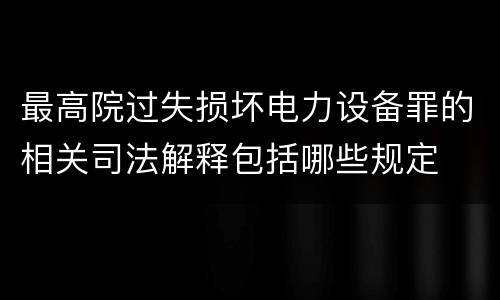 最高院过失损坏电力设备罪的相关司法解释包括哪些规定
