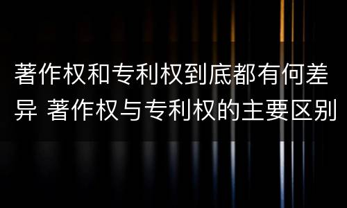 著作权和专利权到底都有何差异 著作权与专利权的主要区别是什么?