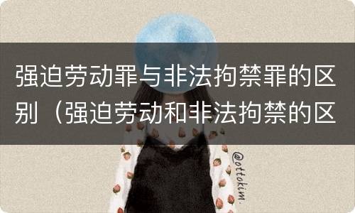 强迫劳动罪与非法拘禁罪的区别（强迫劳动和非法拘禁的区别）