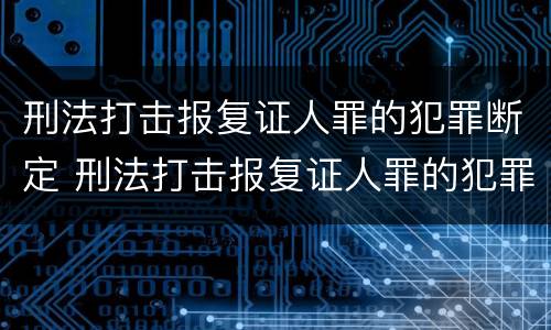 刑法打击报复证人罪的犯罪断定 刑法打击报复证人罪的犯罪断定标准