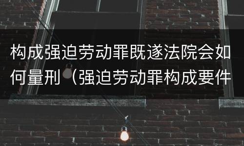 构成强迫劳动罪既遂法院会如何量刑（强迫劳动罪构成要件）