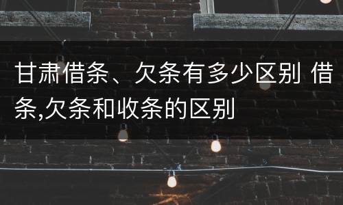 甘肃借条、欠条有多少区别 借条,欠条和收条的区别