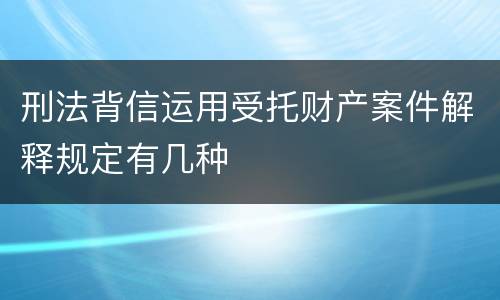刑法背信运用受托财产案件解释规定有几种