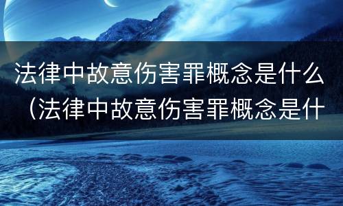 法律中故意伤害罪概念是什么（法律中故意伤害罪概念是什么意思）