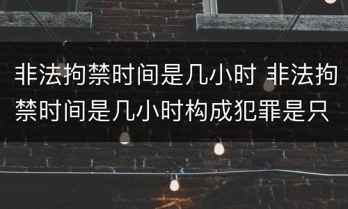 非法拘禁时间是几小时 非法拘禁时间是几小时构成犯罪是只针对国家机关吗