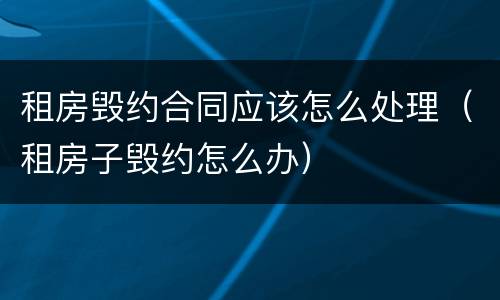 租房毁约合同应该怎么处理（租房子毁约怎么办）
