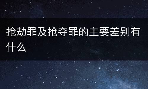 抢劫罪及抢夺罪的主要差别有什么