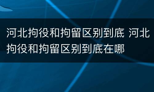 河北拘役和拘留区别到底 河北拘役和拘留区别到底在哪
