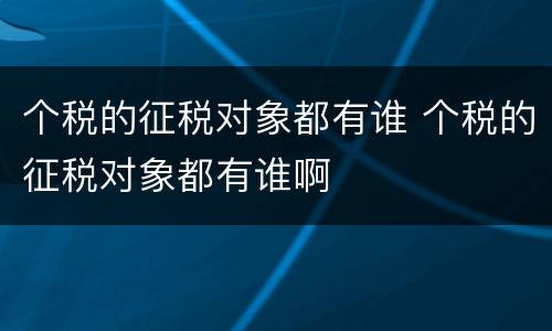 个税的征税对象都有谁 个税的征税对象都有谁啊