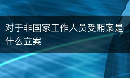 对于非国家工作人员受贿案是什么立案