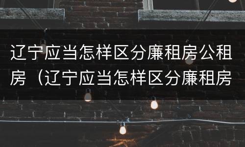 辽宁应当怎样区分廉租房公租房（辽宁应当怎样区分廉租房公租房和住宅）