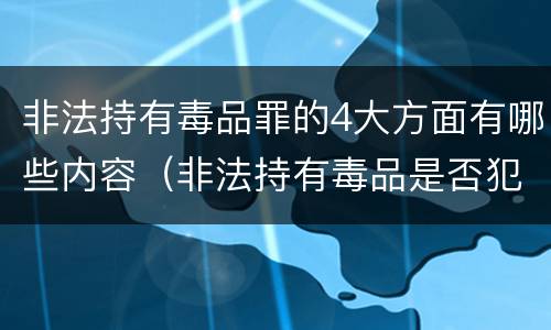 非法持有毒品罪的4大方面有哪些内容（非法持有毒品是否犯罪）