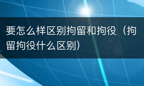 要怎么样区别拘留和拘役（拘留拘役什么区别）