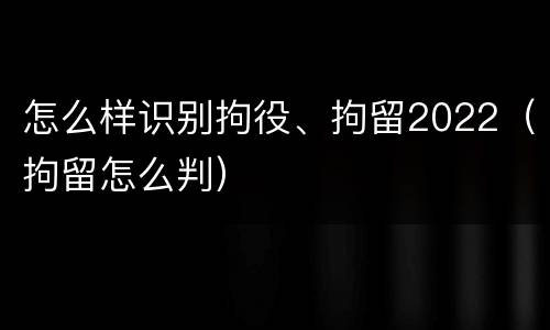 怎么样识别拘役、拘留2022（拘留怎么判）