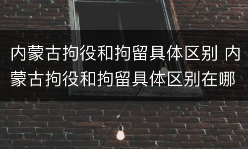 内蒙古拘役和拘留具体区别 内蒙古拘役和拘留具体区别在哪