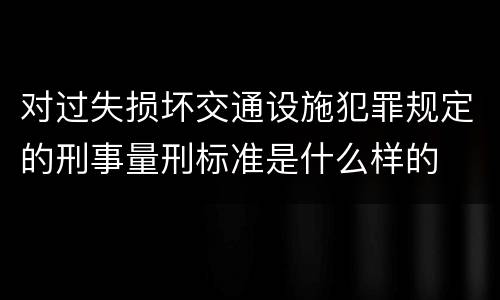 对过失损坏交通设施犯罪规定的刑事量刑标准是什么样的