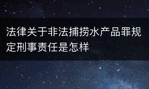 法律关于非法捕捞水产品罪规定刑事责任是怎样