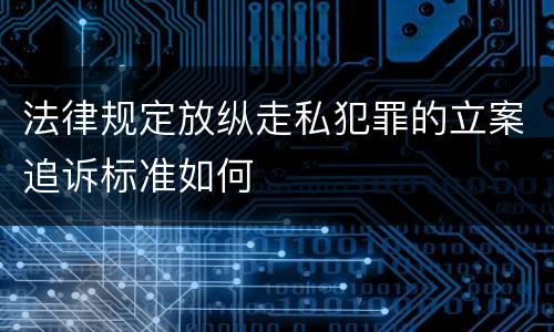 法律规定放纵走私犯罪的立案追诉标准如何