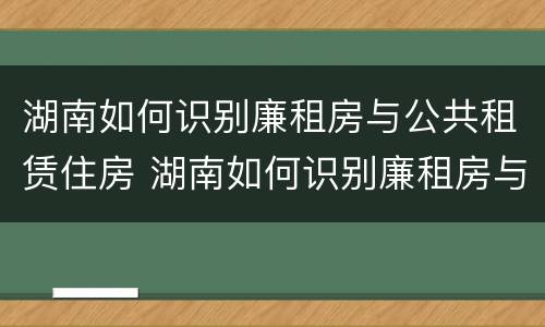 湖南如何识别廉租房与公共租赁住房 湖南如何识别廉租房与公共租赁住房的区别