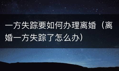 一方失踪要如何办理离婚（离婚一方失踪了怎么办）