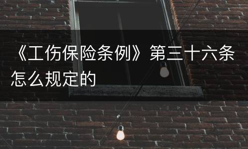 《工伤保险条例》第三十六条怎么规定的