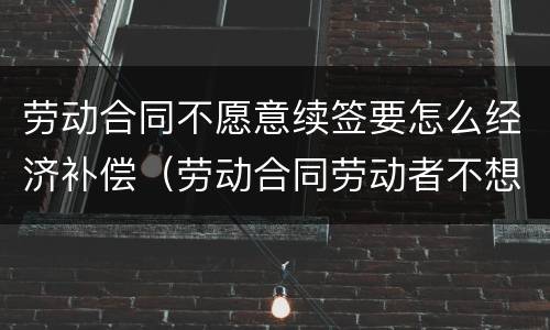 劳动合同不愿意续签要怎么经济补偿（劳动合同劳动者不想续签）
