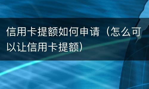 信用卡提额如何申请（怎么可以让信用卡提额）
