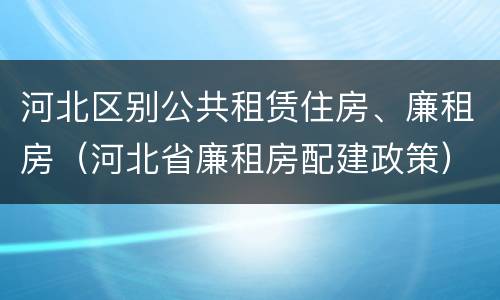 河北区别公共租赁住房、廉租房（河北省廉租房配建政策）