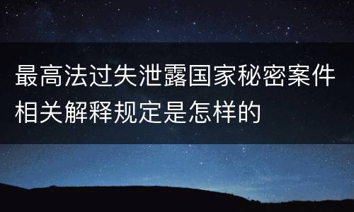 最高法过失泄露国家秘密案件相关解释规定是怎样的