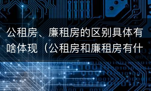 公租房、廉租房的区别具体有啥体现（公租房和廉租房有什么区别?2019年的）