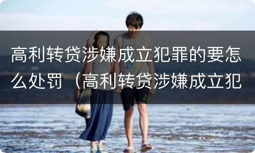 高利转贷涉嫌成立犯罪的要怎么处罚（高利转贷涉嫌成立犯罪的要怎么处罚呢）