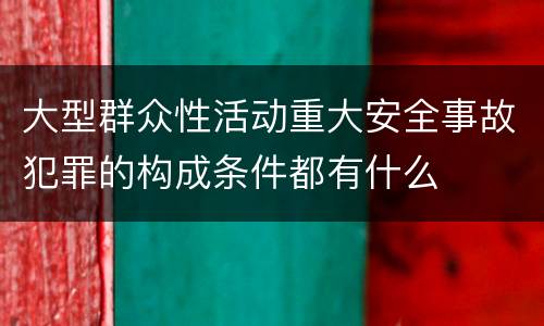 大型群众性活动重大安全事故犯罪的构成条件都有什么