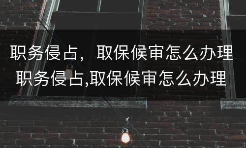 职务侵占，取保候审怎么办理 职务侵占,取保候审怎么办理呢
