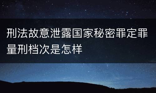 刑法故意泄露国家秘密罪定罪量刑档次是怎样