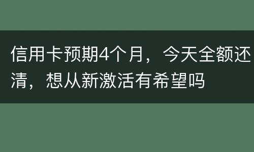信用卡预期4个月，今天全额还清，想从新激活有希望吗