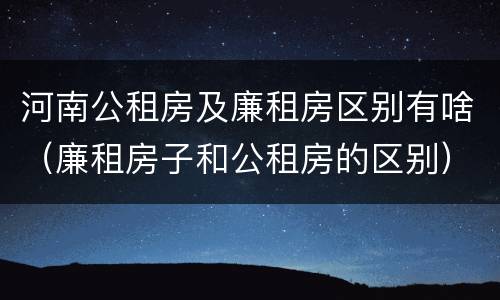 河南公租房及廉租房区别有啥（廉租房子和公租房的区别）