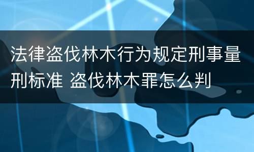 法律盗伐林木行为规定刑事量刑标准 盗伐林木罪怎么判