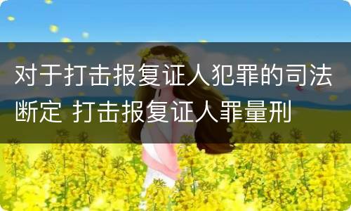 对于打击报复证人犯罪的司法断定 打击报复证人罪量刑