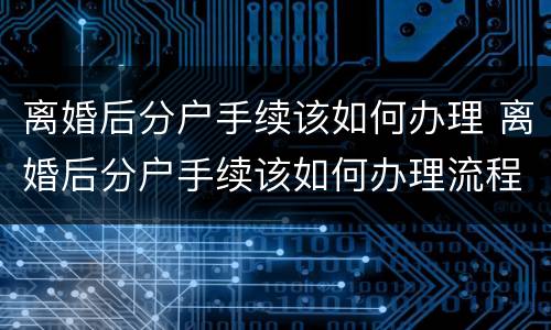 离婚后分户手续该如何办理 离婚后分户手续该如何办理流程