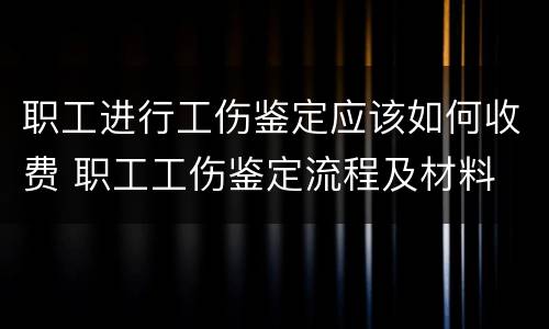 职工进行工伤鉴定应该如何收费 职工工伤鉴定流程及材料