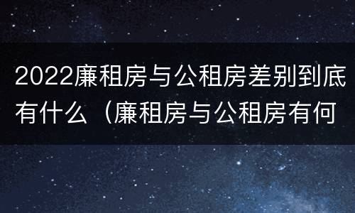 2022廉租房与公租房差别到底有什么（廉租房与公租房有何区别）
