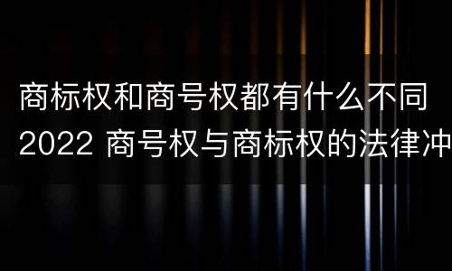商标权和商号权都有什么不同2022 商号权与商标权的法律冲突与解决