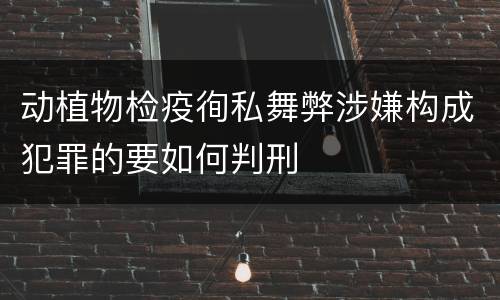 动植物检疫徇私舞弊涉嫌构成犯罪的要如何判刑