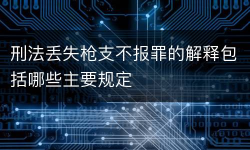 刑法丢失枪支不报罪的解释包括哪些主要规定