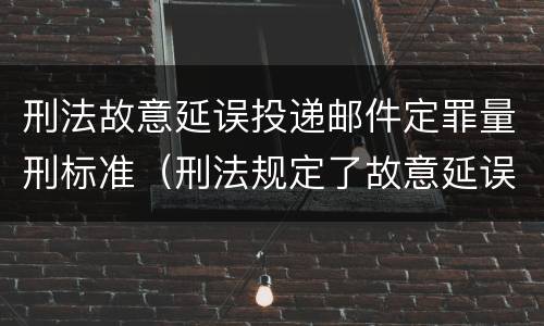 刑法故意延误投递邮件定罪量刑标准（刑法规定了故意延误投递邮件罪）