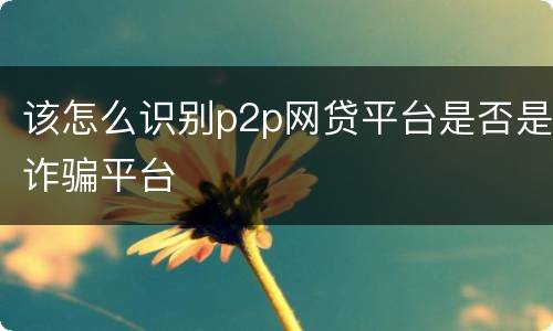 该怎么识别p2p网贷平台是否是诈骗平台