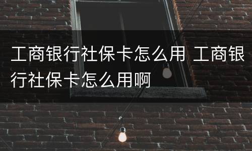 工商银行社保卡怎么用 工商银行社保卡怎么用啊
